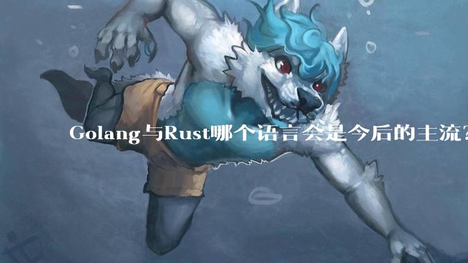 Golang与Rust哪个语言会是今后的主流？