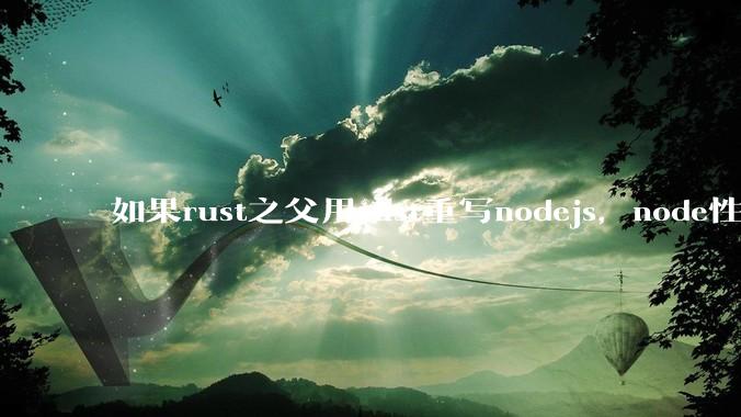 如果rust之父用rust重写nodejs，node性能能和rust一样吗？那么为啥v8慢？